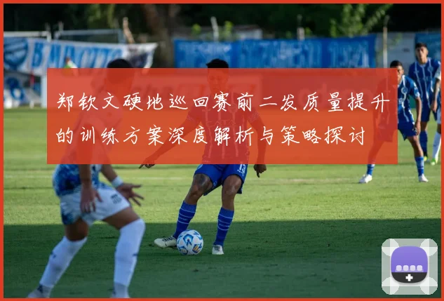 郑钦文硬地巡回赛前二发质量提升的训练方案深度解析与策略探讨