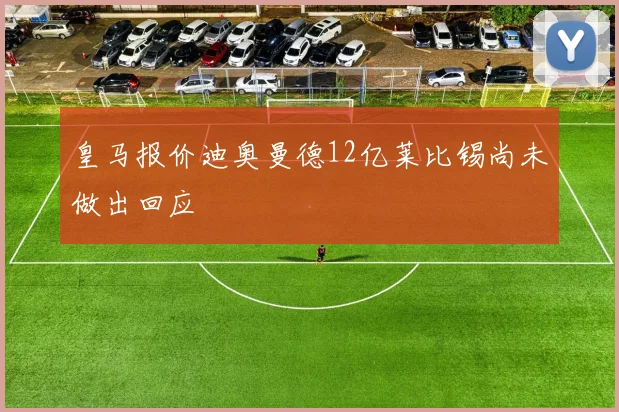 皇马报价迪奥曼德12亿莱比锡尚未做出回应