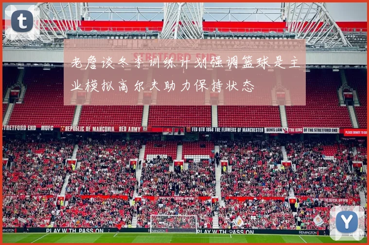 老詹谈冬季训练计划强调篮球是主业模拟高尔夫助力保持状态