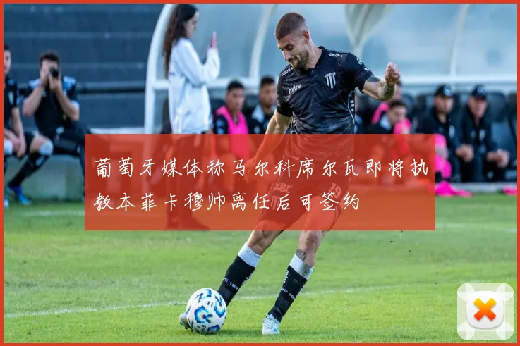 葡萄牙媒体称马尔科席尔瓦即将执教本菲卡穆帅离任后可签约