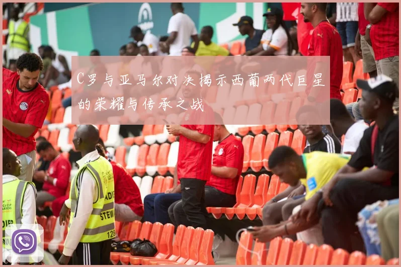 C罗与亚马尔对决揭示西葡两代巨星的荣耀与传承之战