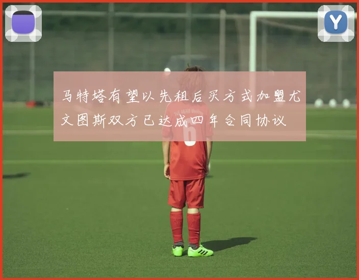 马特塔有望以先租后买方式加盟尤文图斯双方已达成四年合同协议
