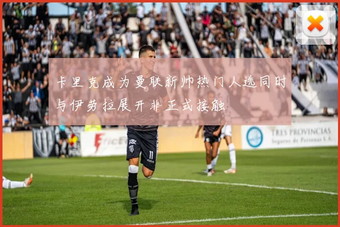 卡里克成为曼联新帅热门人选同时与伊劳拉展开非正式接触