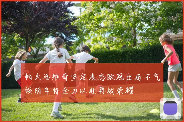 帕夫洛维奇坚定表态欧冠出局不气馁明年将全力以赴再战荣耀