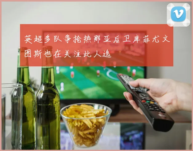 英超多队争抢热那亚后卫库菲尤文图斯也在关注此人选