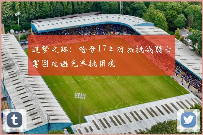 追梦之路：哈登17年对抗挑战骑士需团结避免单挑困境