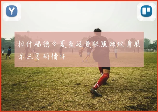 拉什福德今夏重返曼联腹部纹身展示三号码情怀