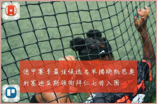 德甲赛季最佳候选名单揭晓凯恩奥利塞迪亚斯领衔拜仁七将入围
