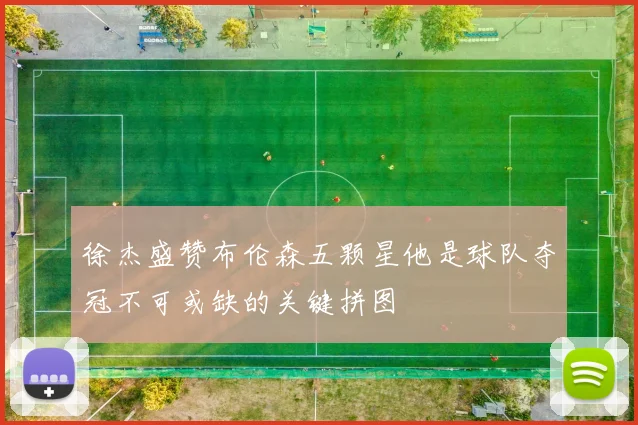 徐杰盛赞布伦森五颗星他是球队夺冠不可或缺的关键拼图