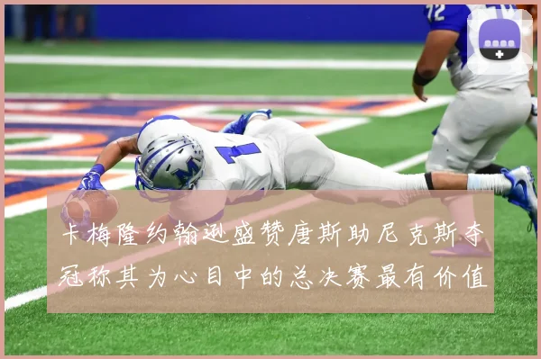 卡梅隆约翰逊盛赞唐斯助尼克斯夺冠称其为心目中的总决赛最有价值球员