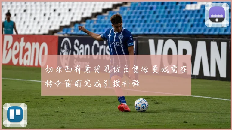 切尔西有意将恩佐出售给曼城需在转会窗前完成引援补强