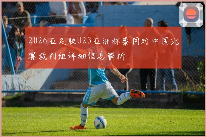 2026亚足联U23亚洲杯泰国对中国比赛裁判组详细信息解析