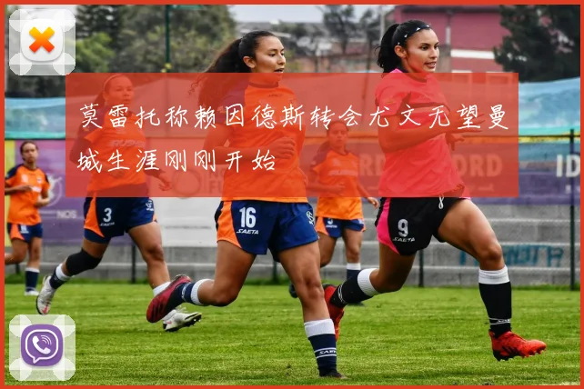 莫雷托称赖因德斯转会尤文无望曼城生涯刚刚开始