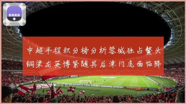 中超半程积分榜分析蓉城独占鳌头铜梁龙英博紧随其后津门虎面临降级危机