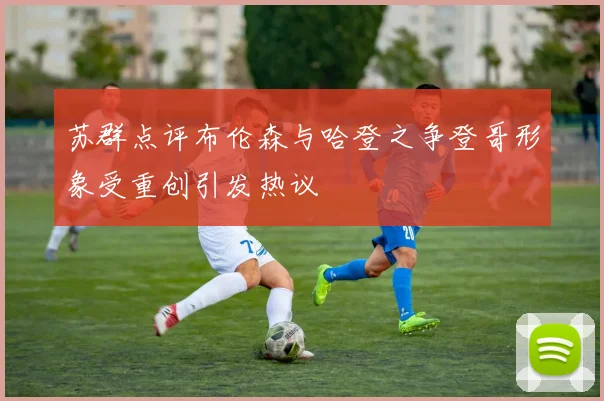 苏群点评布伦森与哈登之争登哥形象受重创引发热议