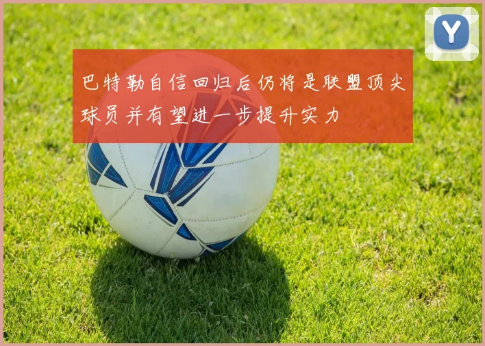 巴特勒自信回归后仍将是联盟顶尖球员并有望进一步提升实力
