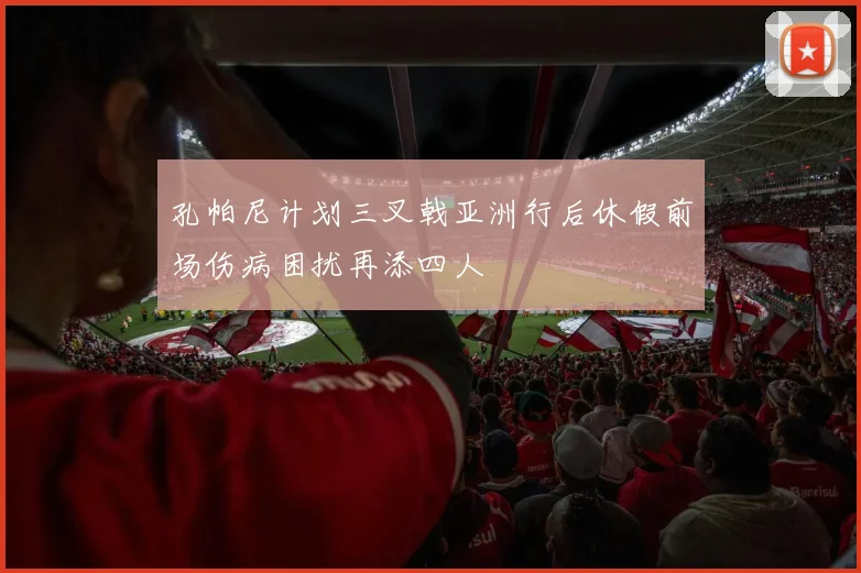孔帕尼计划三叉戟亚洲行后休假前场伤病困扰再添四人