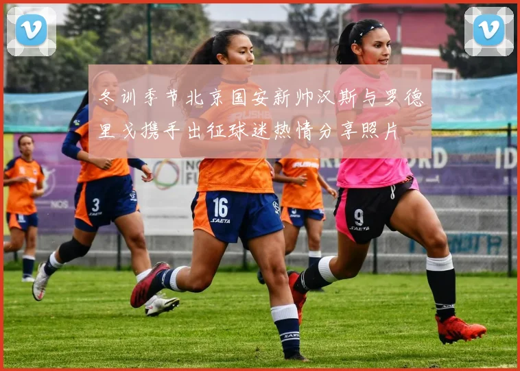 冬训季节北京国安新帅汉斯与罗德里戈携手出征球迷热情分享照片