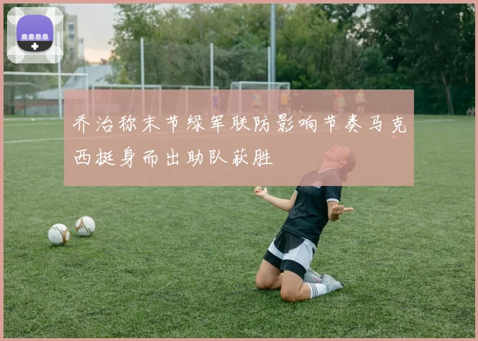 乔治称末节绿军联防影响节奏马克西挺身而出助队获胜