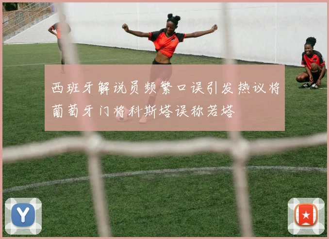 西班牙解说员频繁口误引发热议将葡萄牙门将科斯塔误称若塔