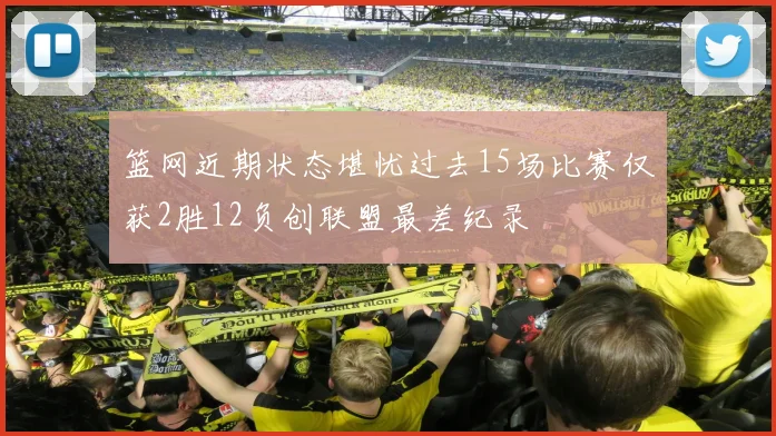 篮网近期状态堪忧过去15场比赛仅获2胜12负创联盟最差纪录