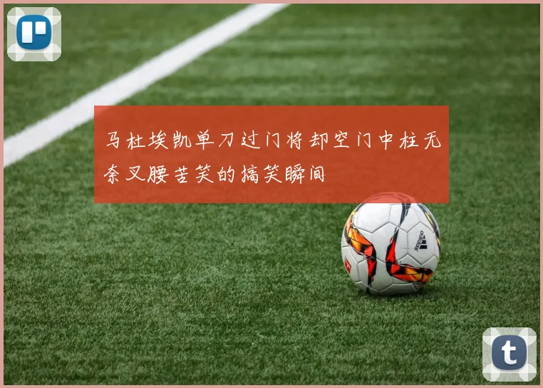 马杜埃凯单刀过门将却空门中柱无奈叉腰苦笑的搞笑瞬间