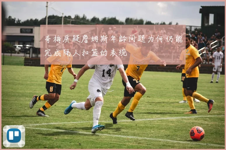 夸梅质疑詹姆斯年龄问题为何仍能完成隔人扣篮的表现