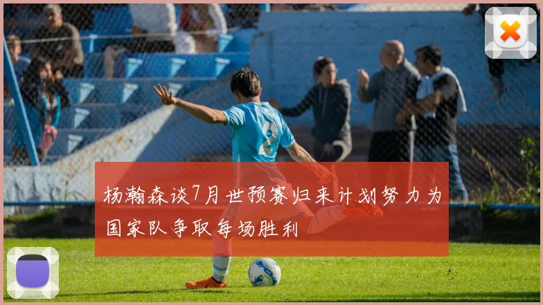 杨瀚森谈7月世预赛归来计划努力为国家队争取每场胜利