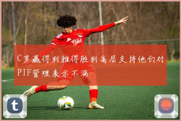 C罗赢得利雅得胜利高层支持他们对PIF管理表示不满