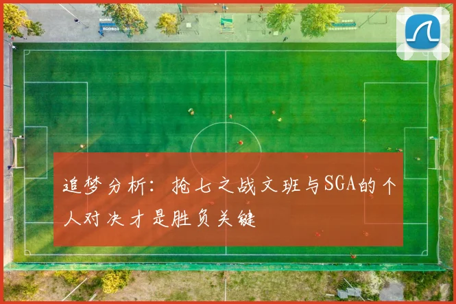 追梦分析：抢七之战文班与SGA的个人对决才是胜负关键