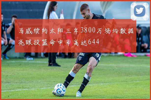 马威续约太阳三年3800万场均数据亮眼投篮命中率高达644