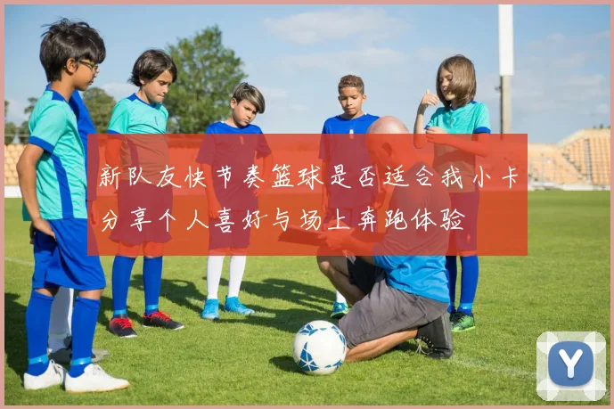 新队友快节奏篮球是否适合我小卡分享个人喜好与场上奔跑体验