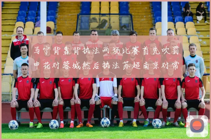 马宁背靠背执法两场比赛首先吹罚申花对蓉城然后执法苏超南京对常州