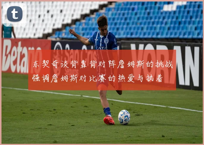 东契奇谈背靠背对阵詹姆斯的挑战强调詹姆斯对比赛的热爱与执着