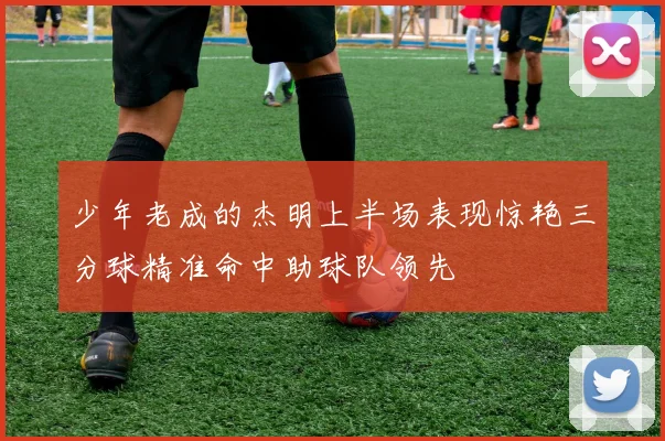 少年老成的杰明上半场表现惊艳三分球精准命中助球队领先