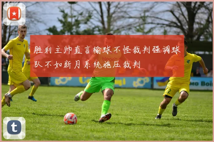 胜利主帅直言输球不怪裁判强调球队不如新月系统施压裁判
