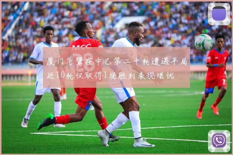 厦门飞鹭在中乙第二十轮遭遇平局近10轮仅取得1场胜利表现堪忧