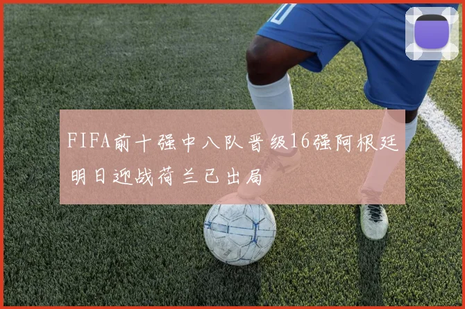 FIFA前十强中八队晋级16强阿根廷明日迎战荷兰已出局